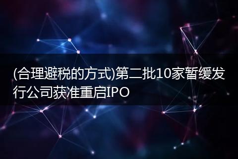 (合理避税的方式)第二批10家暂缓发行公司获准重启IPO