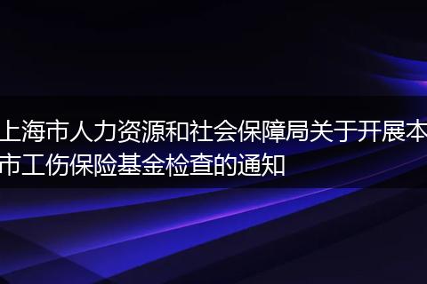 上海市人力资源和社会保障局关于开展本市工伤保险基金检查的通知