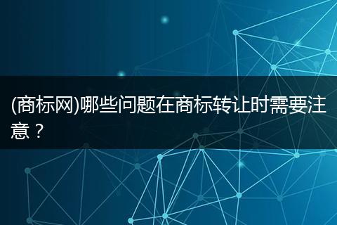 (商标网)哪些问题在商标转让时需要注意？