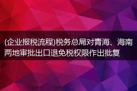 (企业报税流程)税务总局对青海、海南两地审批出口退免税权限作出批复
