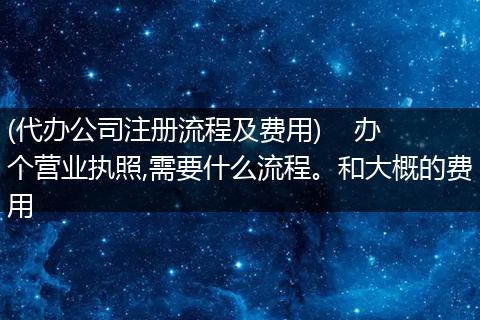 (代办公司注册流程及费用) 办个营业执照,需要什么流程。和大概的费用