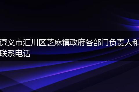 遵义市汇川区芝麻镇政府各部门负责人和联系电话