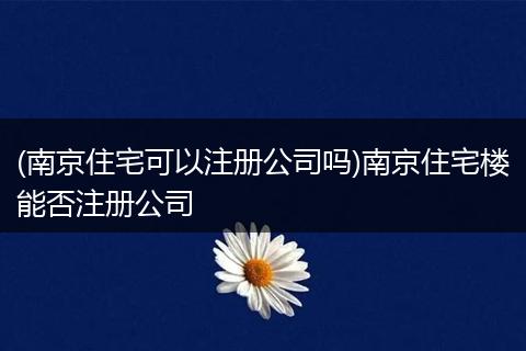 (南京住宅可以注册公司吗)南京住宅楼能否注册公司