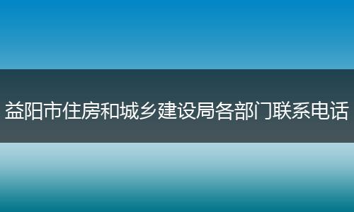 益阳市住房和城乡建设局各部门联系电话