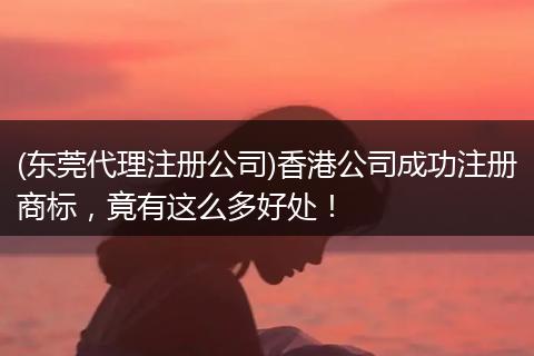 (东莞代理注册公司)香港公司成功注册商标，竟有这么多好处！