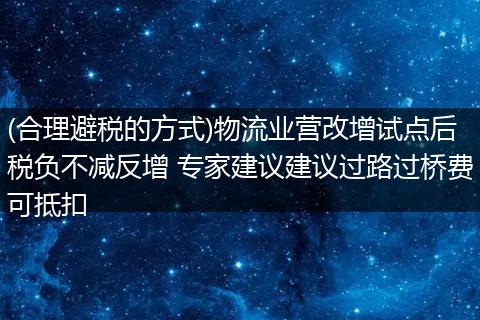 (合理避税的方式)物流业营改增试点后税负不减反增 专家建议建议过路过桥费可抵扣