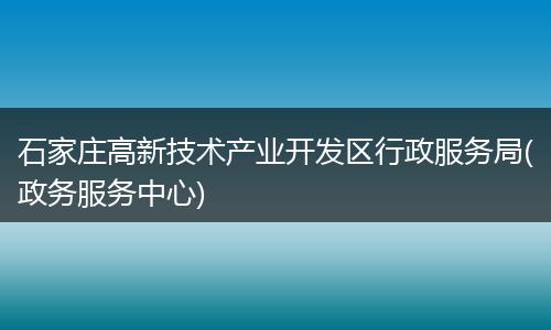 石家庄高新技术产业开发区行政服务局(政务服务中心)