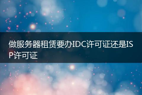 做服务器租赁要办IDC许可证还是ISP许可证