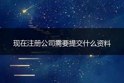 现在注册公司需要提交什么资料