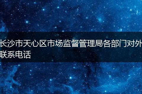 长沙市天心区市场监督管理局各部门对外联系电话