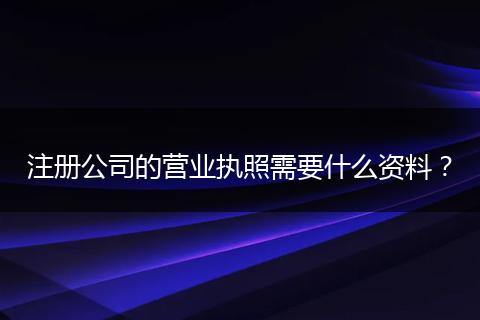 注册公司的营业执照需要什么资料?