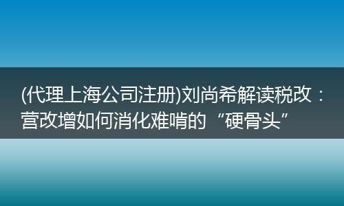 (代理上海公司注册)刘尚希解读税改:营改增如何消化难啃的“硬骨头”