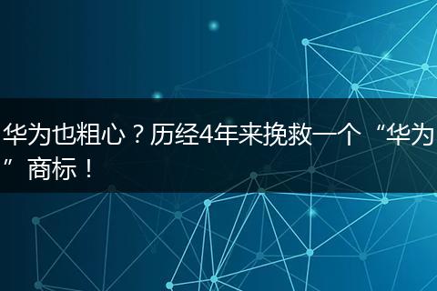 华为也粗心？历经4年来挽救一个“华为”商标！