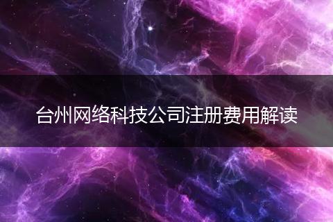 台州网络科技公司注册费用解读