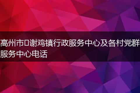 高州市​谢鸡镇行政服务中心及各村党群服务中心电话