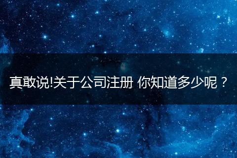 真敢说!关于公司注册 你知道多少呢？