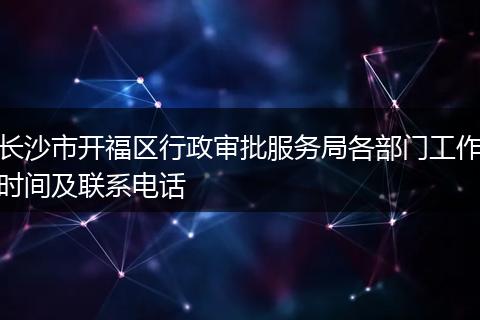 长沙市开福区行政审批服务局各部门工作时间及联系电话