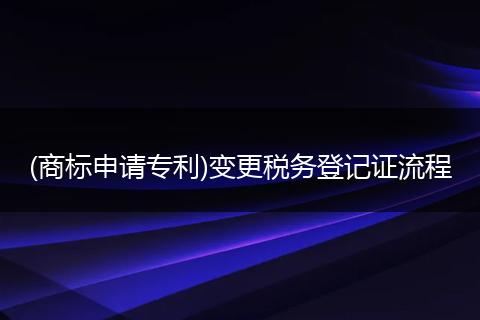 (商标申请专利)变更税务登记证流程