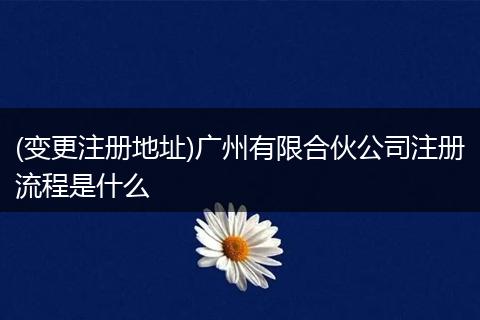(变更注册地址)广州有限合伙公司注册流程是什么