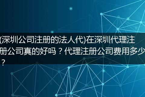 (深圳公司注册的法人代)在深圳代理注册公司真的好吗？代理注册公司费用多少？