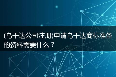 (乌干达公司注册)申请乌干达商标准备的资料需要什么？