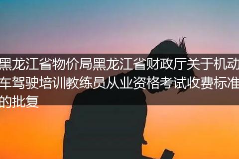 黑龙江省物价局黑龙江省财政厅关于机动车驾驶培训教练员从业资格考试收费标准的批复