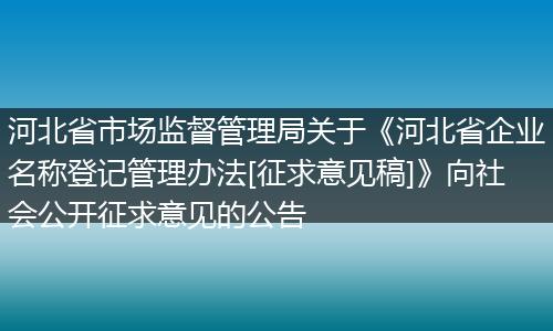 河北省市场监督管理局关于《河北省企业名称登记管理办法[征求意见稿]》向社会公开征求意见的公告