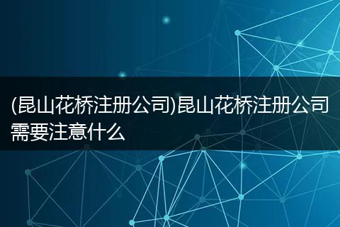 (昆山花桥注册公司)昆山花桥注册公司需要注意什么