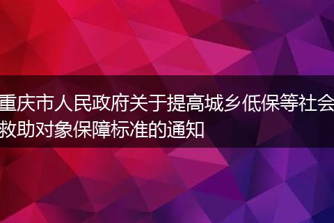重庆市人民政府关于提高城乡低保等社会救助对象保障标准的通知