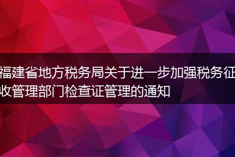 福建省地方税务局关于进一步加强税务征收管理部门检查证管理的通知