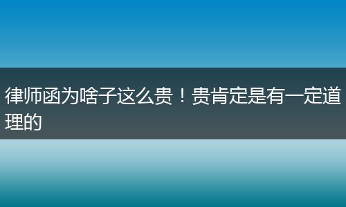 律师函为啥子这么贵！贵肯定是有一定道理的