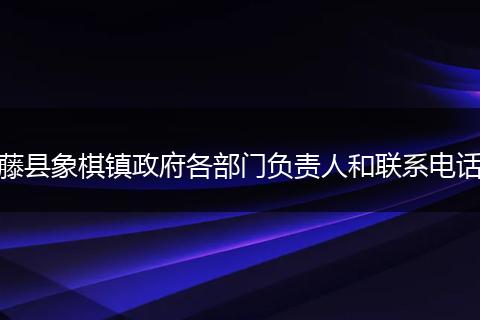 藤县象棋镇政府各部门负责人和联系电话