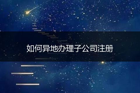 如何异地办理子公司注册
