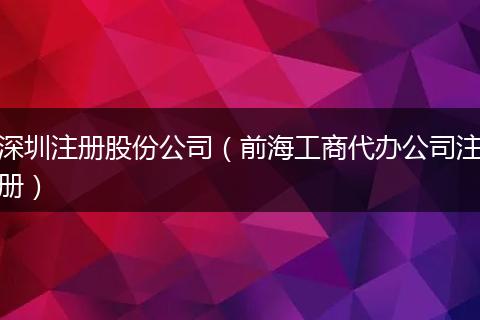 深圳注册股份公司（前海工商代办公司注册）