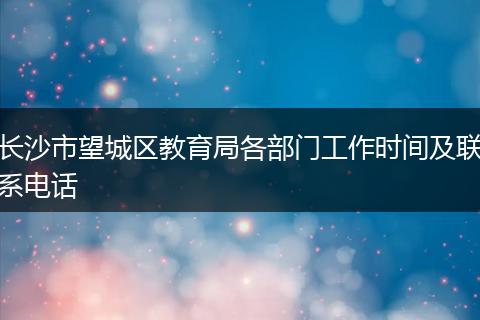 长沙市望城区教育局各部门工作时间及联系电话