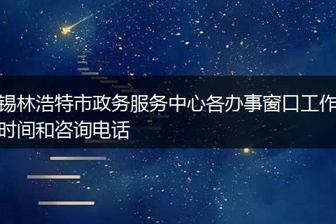 锡林浩特市政务服务中心各办事窗口工作时间和咨询电话