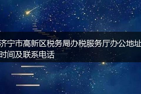 济宁市高新区税务局办税服务厅办公地址时间及联系电话