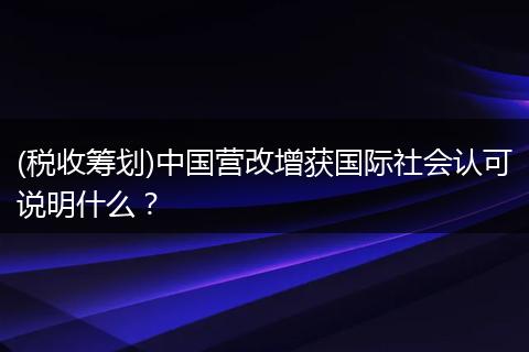 (税收筹划)中国营改增获国际社会认可说明什么？