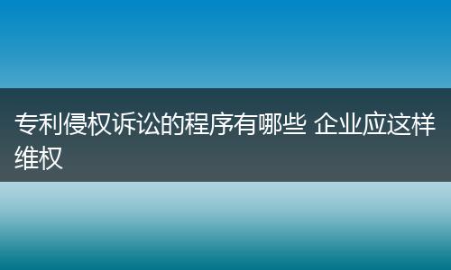 专利侵权诉讼的程序有哪些 企业应这样维权