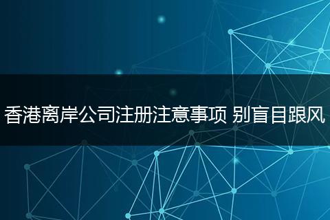 香港离岸公司注册注意事项 别盲目跟风