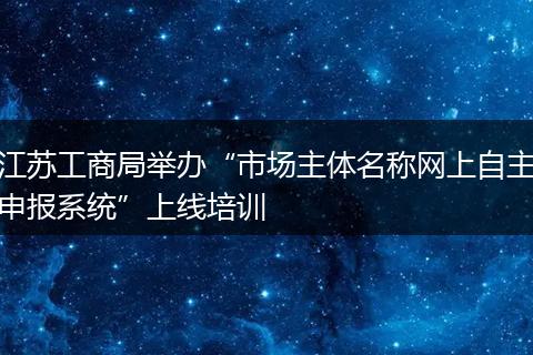 江苏工商局举办“市场主体名称网上自主申报系统”上线培训