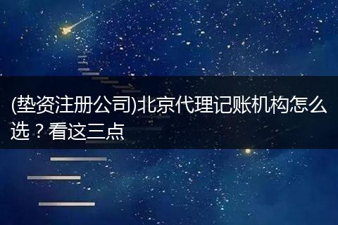 (垫资注册公司)北京代理记账机构怎么选？看这三点