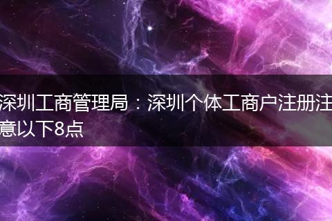 深圳工商管理局：深圳个体工商户注册注意以下8点