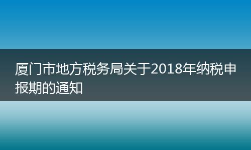 厦门市地方税务局关于2018年纳税申报期的通知