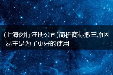 (上海闵行注册公司)简析商标撤三原因 易主是为了更好的使用
