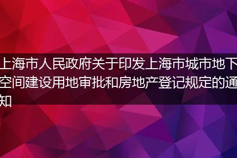 上海市人民政府关于印发上海市城市地下空间建设用地审批和房地产登记规定的通知