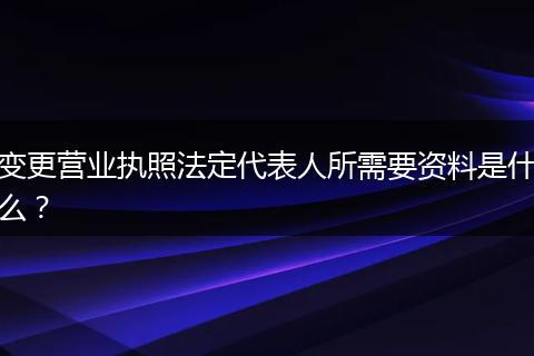 变更营业执照法定代表人所需要资料是什么？