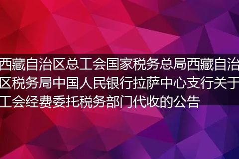 西藏自治区总工会国家税务总局西藏自治区税务局中国人民银行拉萨中心支行关于工会经费委托税务部门代收的公告