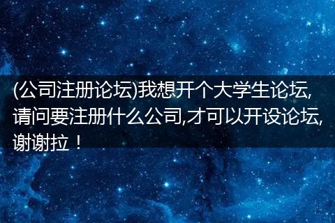 (公司注册论坛)我想开个大学生论坛,请问要注册什么公司,才可以开设论坛,谢谢拉！