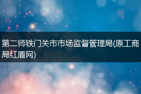 第二师铁门关市市场监督管理局(原工商局红盾网)